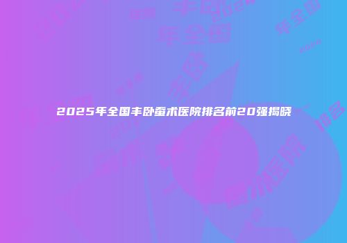 2025年全国丰卧蚕术医院排名前20强揭晓