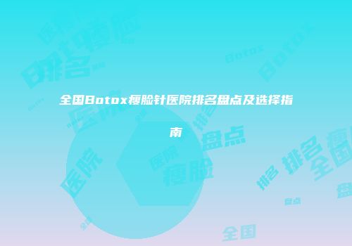 全国Botox瘦脸针医院排名盘点及选择指南