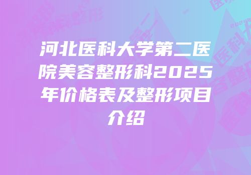 河北医科大学第二医院美容整形科2025年价格表及整形项目介绍