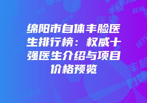 绵阳市自体丰脸医生排行榜：权威十强医生介绍与项目价格预览