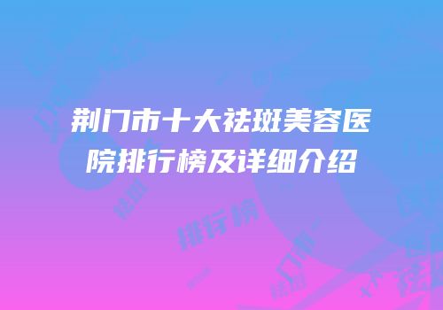 荆门市十大祛斑美容医院排行榜及详细介绍