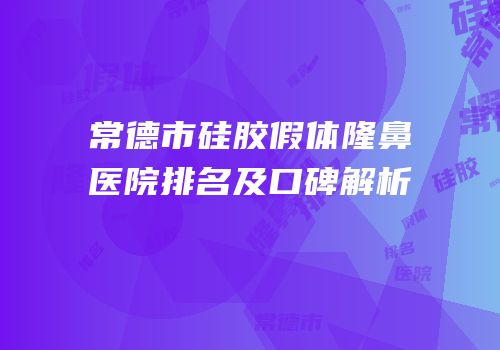 常德市硅胶假体隆鼻医院排名及口碑解析