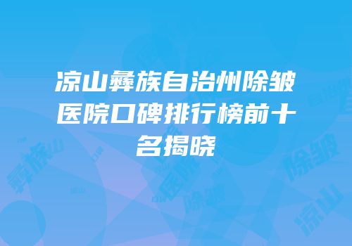 凉山彝族自治州除皱医院口碑排行榜前十名揭晓
