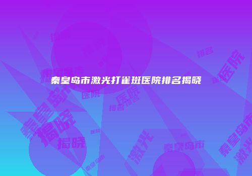 秦皇岛市激光打雀斑医院排名揭晓