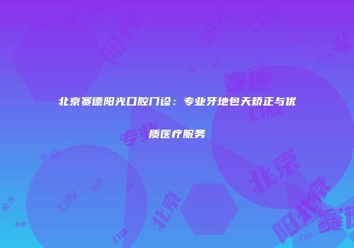 北京赛德阳光口腔门诊：专业牙地包天矫正与优质医疗服务