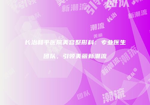 长治和平医院美容整形科：专业医生团队，引领美丽新潮流