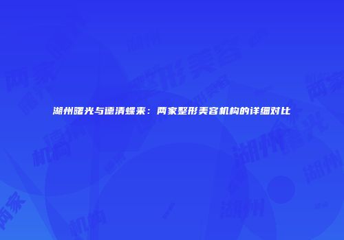湖州曙光与德清蝶来：两家整形美容机构的详细对比