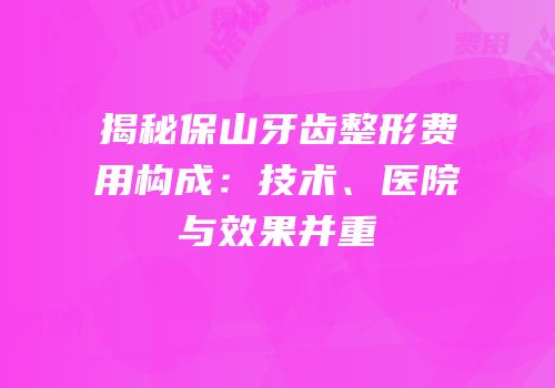 揭秘保山牙齿整形费用构成：技术、医院与效果并重