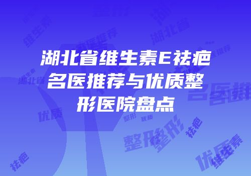 湖北省维生素E祛疤名医推荐与优质整形医院盘点