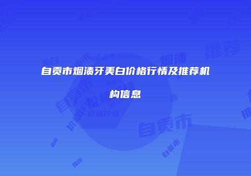 自贡市烟渍牙美白价格行情及推荐机构信息