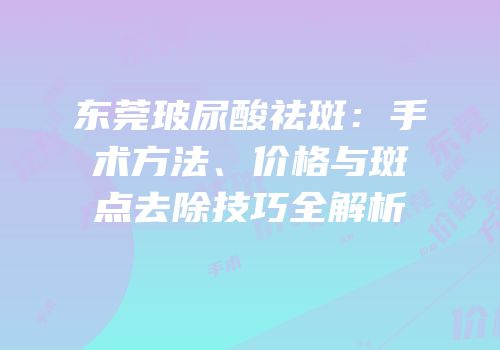 东莞玻尿酸祛斑：手术方法、价格与斑点去除技巧全解析