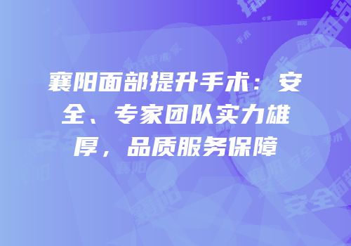 襄阳面部提升手术：安全、专家团队实力雄厚，品质服务保障