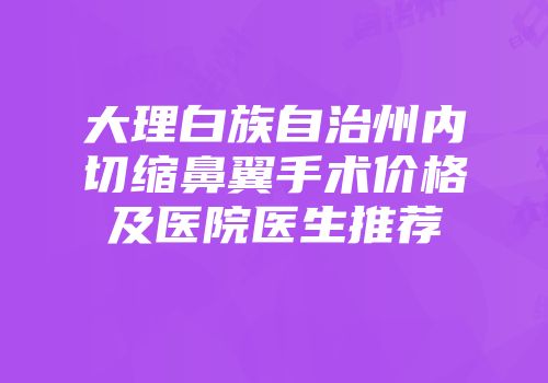 大理白族自治州内切缩鼻翼手术价格及医院医生推荐