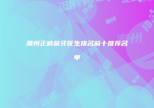 潮州正畸前牙医生排名前十推荐名单