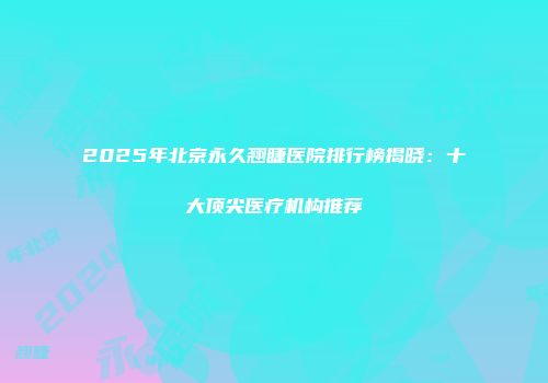 2025年北京永久翘睫医院排行榜揭晓：十大顶尖医疗机构推荐