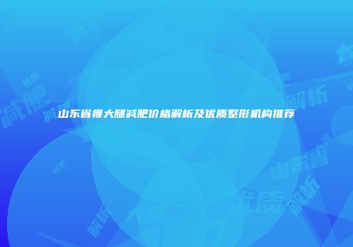 山东省瘦大腿减肥价格解析及优质整形机构推荐