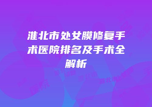 淮北市处女膜修复手术医院排名及手术全解析