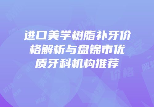 进口美学树脂补牙价格解析与盘锦市优质牙科机构推荐