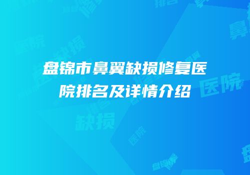 盘锦市鼻翼缺损修复医院排名及详情介绍