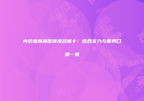 内切缩鼻翼医院排名前十：综合实力与服务口碑一览