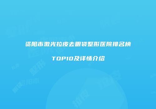 资阳市激光拉皮去眼袋整形医院排名榜TOP10及详情介绍