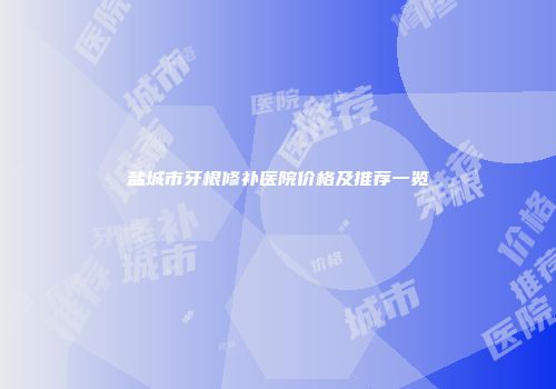盐城市牙根修补医院价格及推荐一览