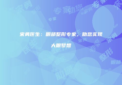 宋勇医生：眼部整形专家，助您实现大眼梦想