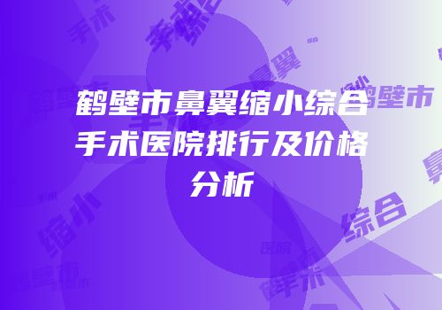 鹤壁市鼻翼缩小综合手术医院排行及价格分析
