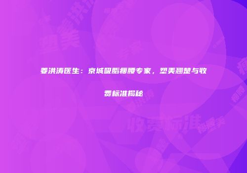 姜洪涛医生：京城吸脂瘦腰专家，塑美翘楚与收费标准揭秘