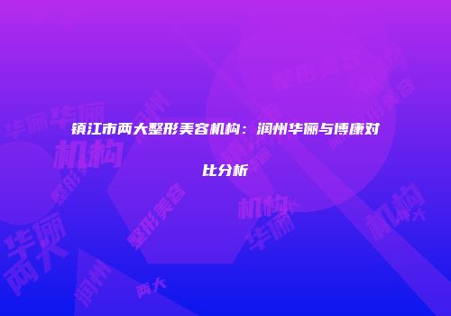 镇江市两大整形美容机构：润州华俪与博康对比分析