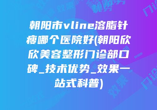 朝阳市vline溶脂针瘦哪个医院好(朝阳欣欣美容整形门诊部口碑_技术优势_效果一站式科普)