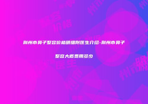 荆州市鼻子整容价格明细附医生介绍-荆州市鼻子整容大概费用多少
