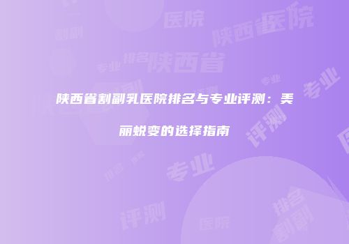 陕西省割副乳医院排名与专业评测：美丽蜕变的选择指南