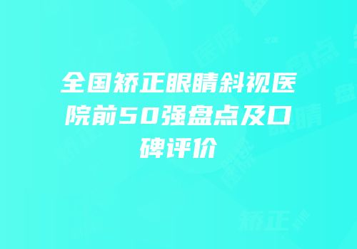 全国矫正眼睛斜视医院前50强盘点及口碑评价