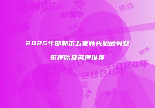 2025年邯郸市五家领先脸颧骨整形医院及名医推荐