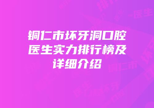 铜仁市坏牙洞口腔医生实力排行榜及详细介绍
