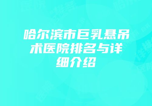 哈尔滨市巨乳悬吊术医院排名与详细介绍