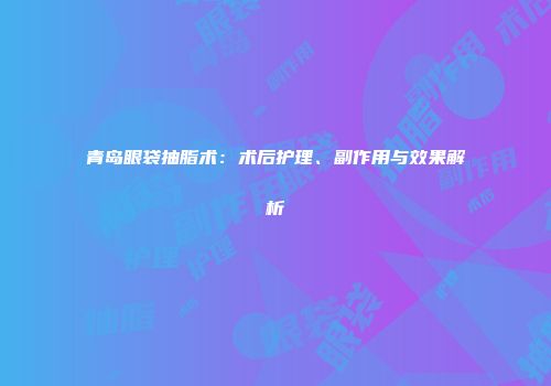 青岛眼袋抽脂术：术后护理、副作用与效果解析