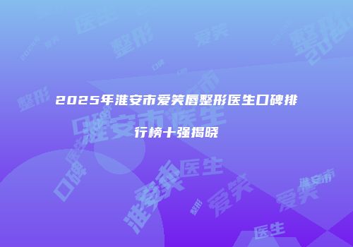 2025年淮安市爱笑唇整形医生口碑排行榜十强揭晓