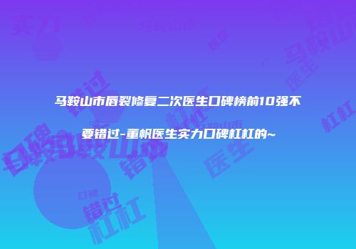 马鞍山市唇裂修复二次医生口碑榜前10强不要错过-董帆医生实力口碑杠杠的~