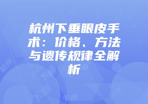 杭州下垂眼皮手术：价格、方法与遗传规律全解析
