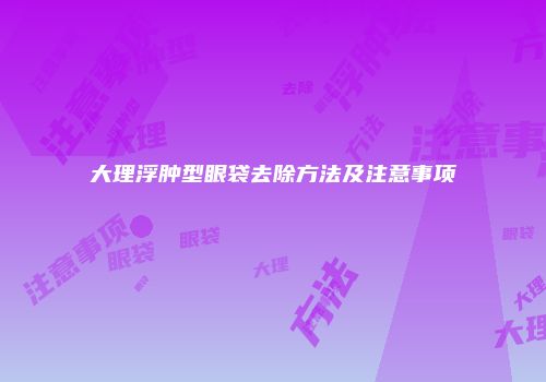大理浮肿型眼袋去除方法及注意事项