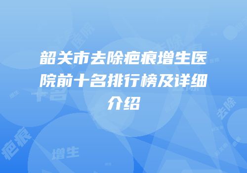 韶关市去除疤痕增生医院前十名排行榜及详细介绍