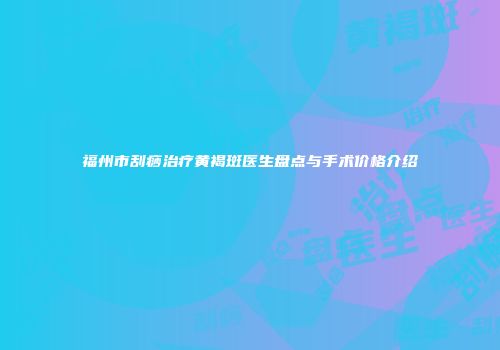 福州市刮痧治疗黄褐斑医生盘点与手术价格介绍