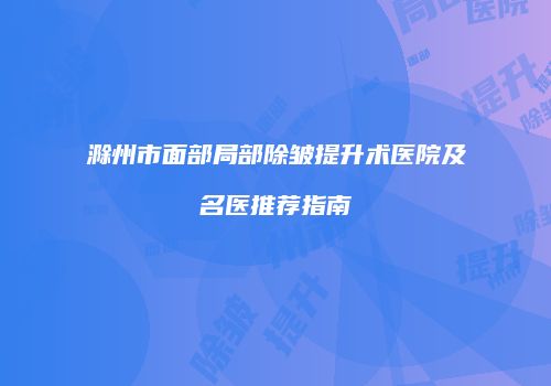 滁州市面部局部除皱提升术医院及名医推荐指南