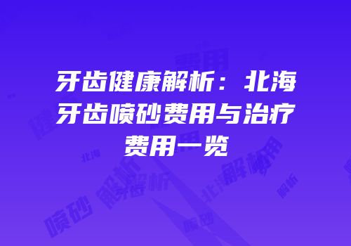 牙齿健康解析：北海牙齿喷砂费用与治疗费用一览