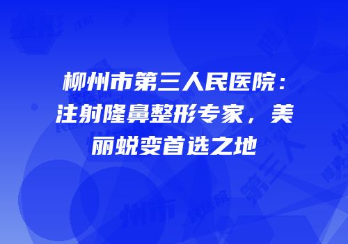 柳州市第三人民医院：注射隆鼻整形专家，美丽蜕变首选之地