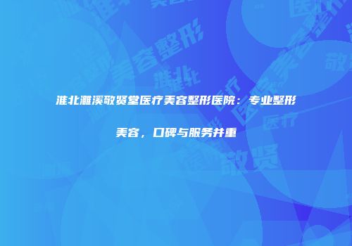 淮北濉溪敬贤堂医疗美容整形医院：专业整形美容，口碑与服务并重