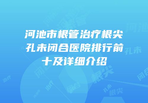 河池市根管治疗根尖孔未闭合医院排行前十及详细介绍