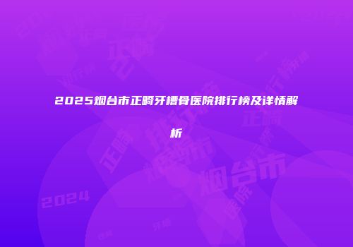 2025烟台市正畸牙槽骨医院排行榜及详情解析